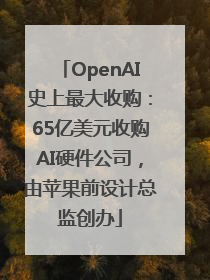 OpenAI史上最大收购：65亿美元收购AI硬件公司，由苹果前设计总监创办